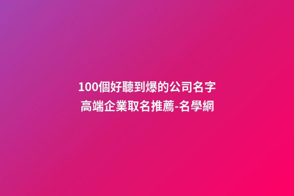 100個好聽到爆的公司名字 高端企業取名推薦-名學網-第1張-公司起名-玄機派